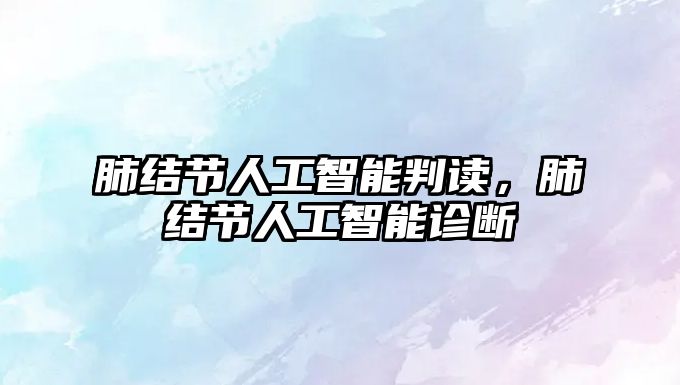 肺結(jié)節(jié)人工智能判讀，肺結(jié)節(jié)人工智能診斷