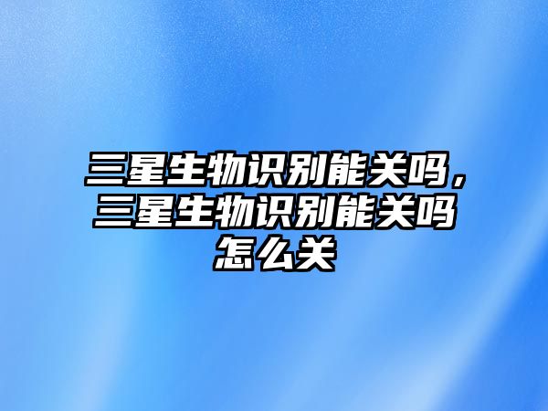 三星生物識(shí)別能關(guān)嗎，三星生物識(shí)別能關(guān)嗎怎么關(guān)