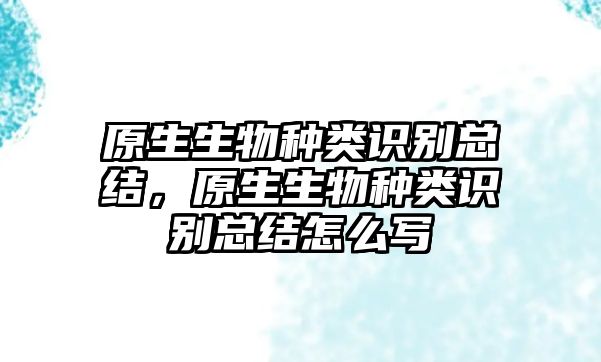 原生生物種類識別總結，原生生物種類識別總結怎么寫