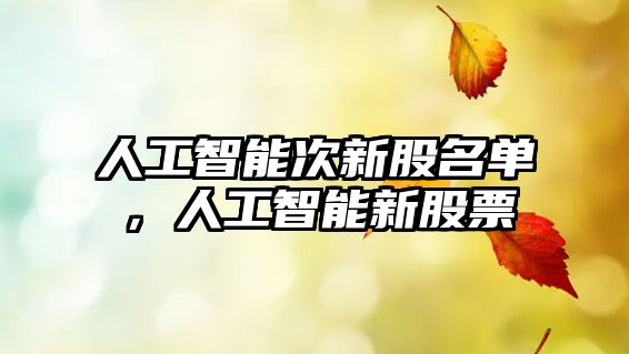 人工智能次新股名單，人工智能新股票