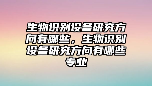 生物識(shí)別設(shè)備研究方向有哪些，生物識(shí)別設(shè)備研究方向有哪些專(zhuān)業(yè)