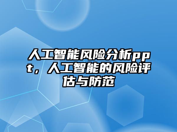 人工智能風(fēng)險(xiǎn)分析ppt，人工智能的風(fēng)險(xiǎn)評(píng)估與防范