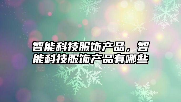 智能科技服飾產(chǎn)品，智能科技服飾產(chǎn)品有哪些