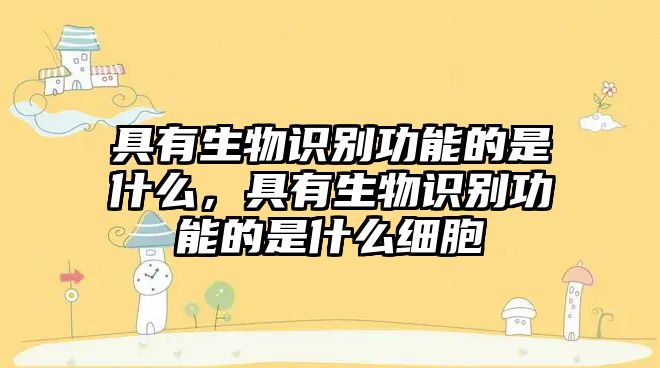 具有生物識別功能的是什么,具有生物識別功能的是什么細胞