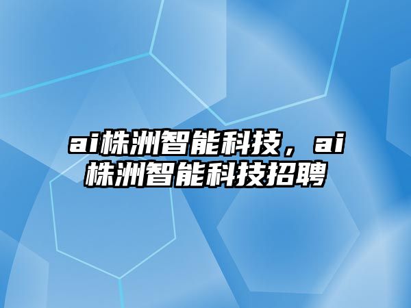 ai株洲智能科技，ai株洲智能科技招聘