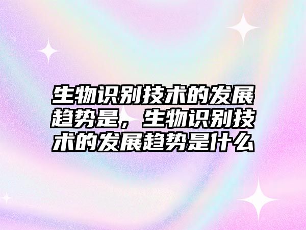 生物識(shí)別技術(shù)的發(fā)展趨勢(shì)是，生物識(shí)別技術(shù)的發(fā)展趨勢(shì)是什么