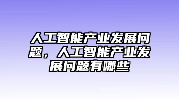 人工智能產(chǎn)業(yè)發(fā)展問題，人工智能產(chǎn)業(yè)發(fā)展問題有哪些