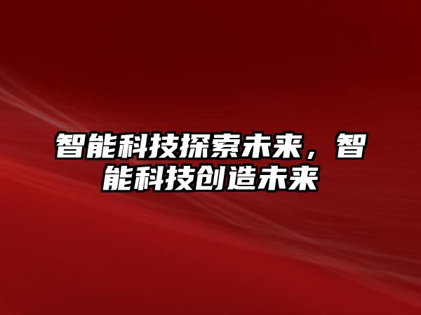 智能科技探索未來(lái)，智能科技創(chuàng)造未來(lái)