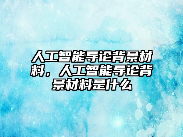人工智能導(dǎo)論背景材料，人工智能導(dǎo)論背景材料是什么