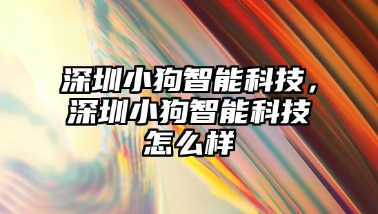 深圳小狗智能科技，深圳小狗智能科技怎么樣