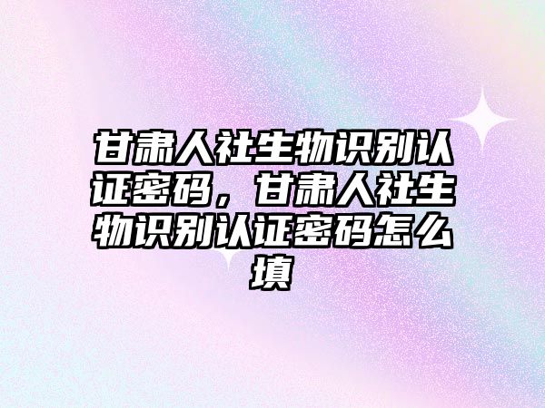 甘肅人社生物識別認(rèn)證密碼，甘肅人社生物識別認(rèn)證密碼怎么填