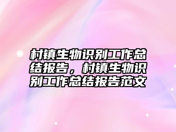 村鎮(zhèn)生物識(shí)別工作總結(jié)報(bào)告，村鎮(zhèn)生物識(shí)別工作總結(jié)報(bào)告范文