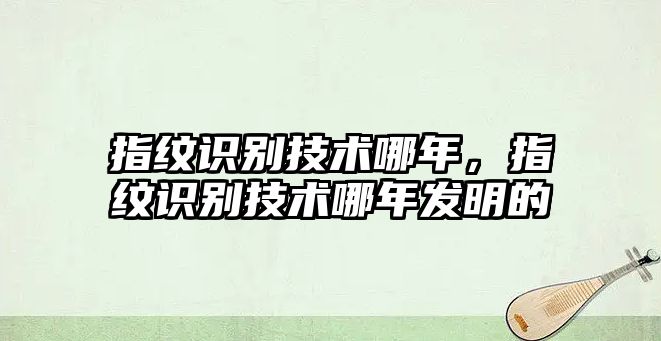 指紋識(shí)別技術(shù)哪年，指紋識(shí)別技術(shù)哪年發(fā)明的