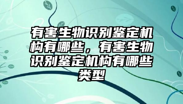 有害生物識別鑒定機構(gòu)有哪些，有害生物識別鑒定機構(gòu)有哪些類型