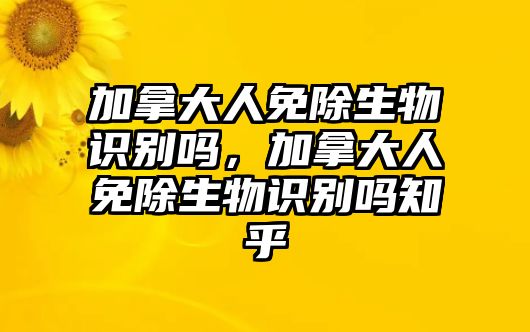 加拿大人免除生物識(shí)別嗎，加拿大人免除生物識(shí)別嗎知乎