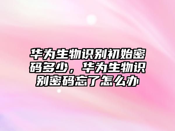 華為生物識(shí)別初始密碼多少，華為生物識(shí)別密碼忘了怎么辦