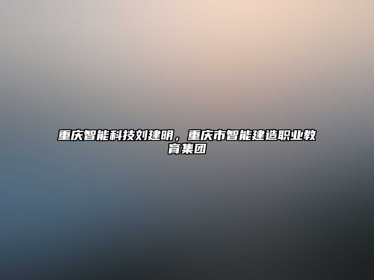 重慶智能科技劉建明，重慶市智能建造職業(yè)教育集團(tuán)