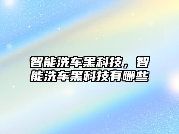 智能洗車黑科技，智能洗車黑科技有哪些