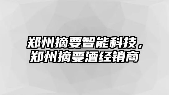 鄭州摘要智能科技，鄭州摘要酒經(jīng)銷商