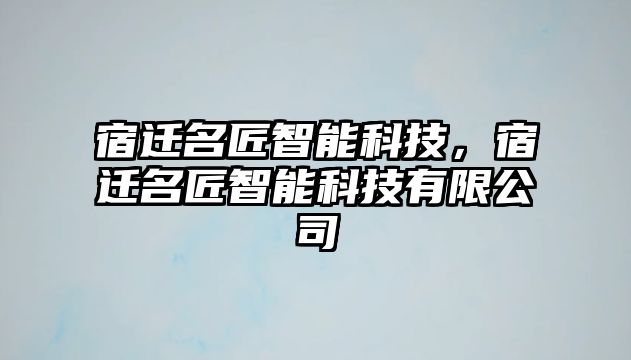 宿遷名匠智能科技，宿遷名匠智能科技有限公司