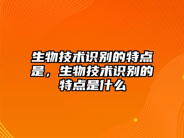 生物技術識別的特點是，生物技術識別的特點是什么