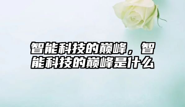 智能科技的巔峰，智能科技的巔峰是什么