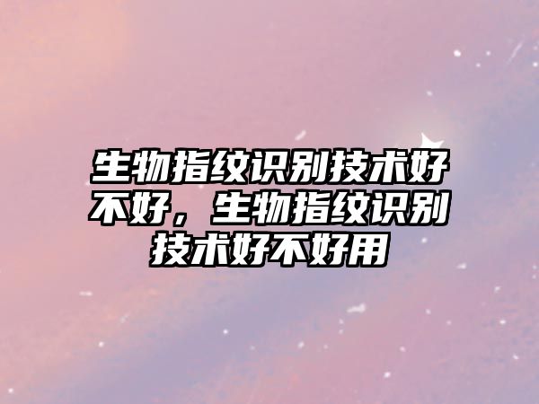生物指紋識(shí)別技術(shù)好不好，生物指紋識(shí)別技術(shù)好不好用