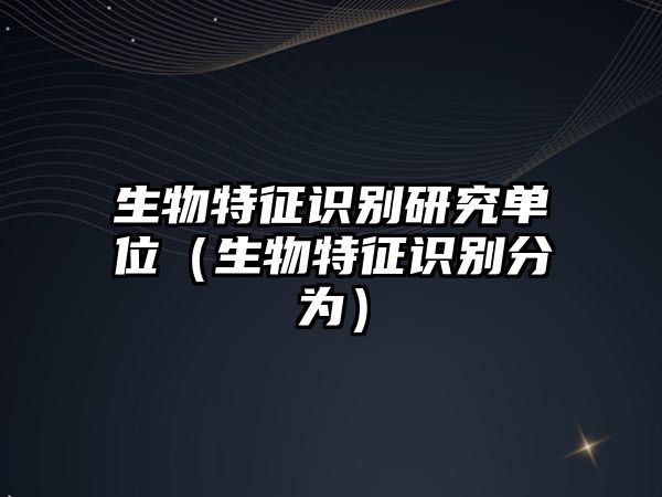 生物特征識(shí)別研究單位（生物特征識(shí)別分為）